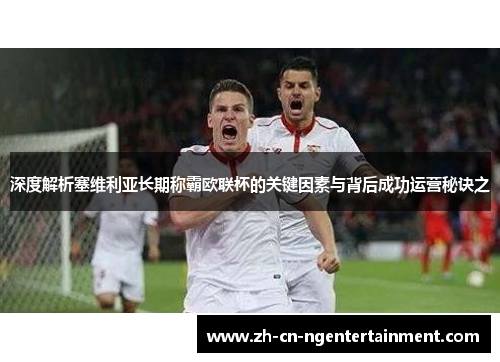深度解析塞维利亚长期称霸欧联杯的关键因素与背后成功运营秘诀之