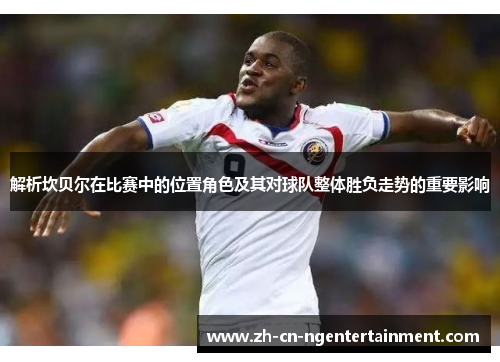 解析坎贝尔在比赛中的位置角色及其对球队整体胜负走势的重要影响