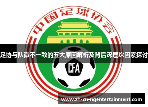 足协与队徽不一致的五大原因解析及背后深层次因素探讨