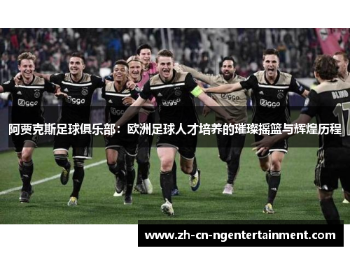 阿贾克斯足球俱乐部：欧洲足球人才培养的璀璨摇篮与辉煌历程