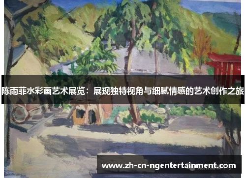 陈雨菲水彩画艺术展览：展现独特视角与细腻情感的艺术创作之旅