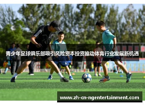 青少年足球俱乐部吸引风险资本投资推动体育行业发展新机遇