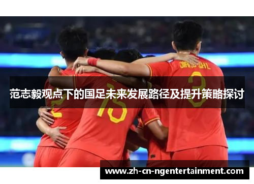 范志毅观点下的国足未来发展路径及提升策略探讨