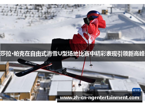 莎拉·帕克在自由式滑雪U型场地比赛中精彩表现引领新高峰