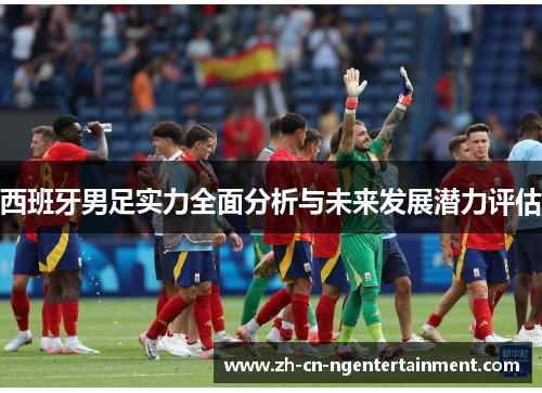 西班牙男足实力全面分析与未来发展潜力评估