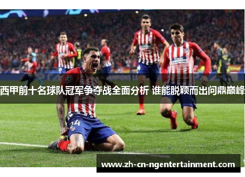 西甲前十名球队冠军争夺战全面分析 谁能脱颖而出问鼎巅峰
