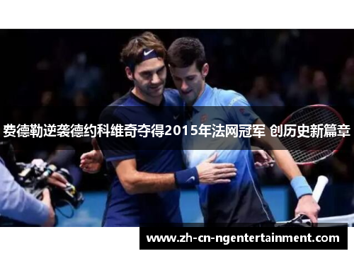 费德勒逆袭德约科维奇夺得2015年法网冠军 创历史新篇章