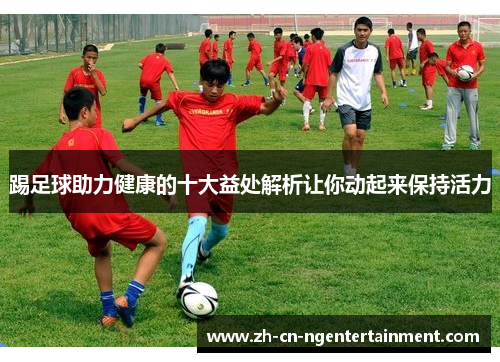 踢足球助力健康的十大益处解析让你动起来保持活力 踢足球助力健康的十大益处解析让你动起来保持活力