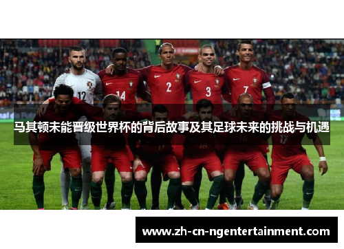 马其顿未能晋级世界杯的背后故事及其足球未来的挑战与机遇