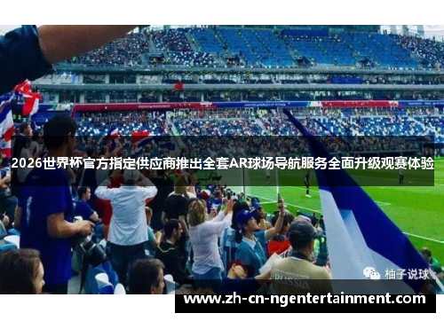 2026世界杯官方指定供应商推出全套AR球场导航服务全面升级观赛体验