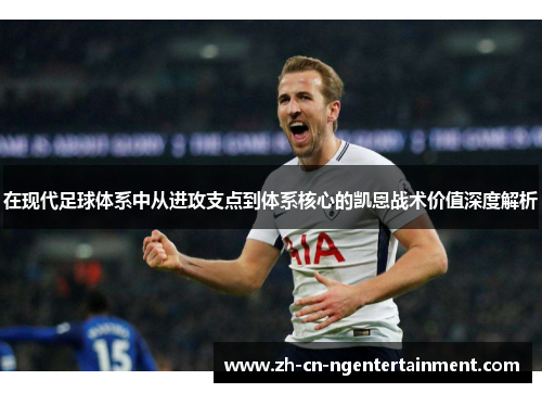 在现代足球体系中从进攻支点到体系核心的凯恩战术价值深度解析