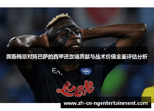 奥斯梅恩对阵巴萨的西甲进攻端贡献与战术价值全面评估分析