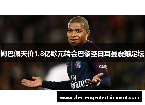 姆巴佩天价1.8亿欧元转会巴黎圣日耳曼震撼足坛 姆巴佩天价1.8亿欧元转会巴黎圣日耳曼震撼足坛